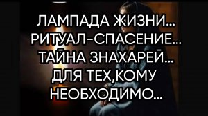ЛАМПАДА ЖИЗНИ…РИТУАЛ-СПАСЕНИЕ…ТАЙНА ЗНАХАРЕЙ…ДЛЯ ТЕХ,КОМУ НЕОБХОДИМО…