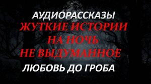 СТРАШНЫЕ РАССКАЗЫ НА НОЧЬ-ЛЮБОВЬ ДО ГРОБА