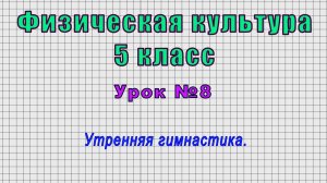 Физическая культура 5 класс (Урок№8 - Утренняя гимнастика.)
