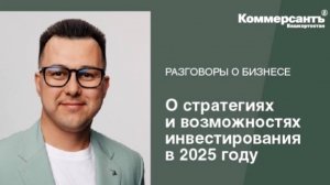 Разговоры о бизнесе. Азат Валеев о стратегиях и возможностях инвестирования в 2025 году