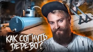 Как согнуть дерево водой?