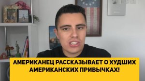 АМЕРИКАНЕЦ РАССКАЗЫВАЕТ О ХУДШИХ АМЕРИКАНСКИХ ПРИВЫЧКАХ!