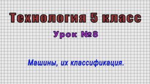Технология 5 класс (Урок№8 - Машины, их классификация.)