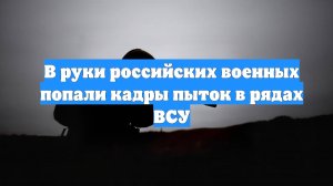 В руки российских военных попали кадры пыток в рядах ВСУ