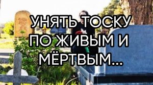 УНЯТЬ ТОСКУ ПО ЖИВЫМ И МЁРТВЫМ...ДЛЯ ВСЕХ...