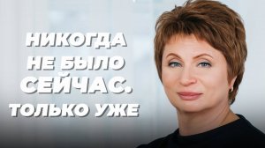 НИКОГДА не было СЕЙЧАС. ТОЛЬКО УЖЕ