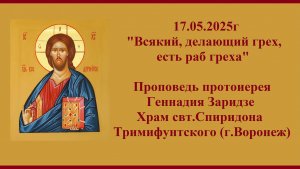 17.05.2025г "Всякий, делающий грех, есть раб греха" Проповедь протоиерея Геннадия Заридзе