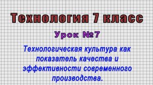 Технология 7 класс (Урок№7 - Технологическая культура как показатель качества и производства.)