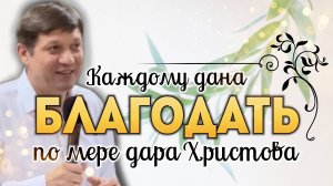 Каждому дана благодать по мере дара Христова.