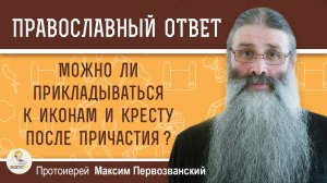 Можно ли прикладываться к иконам и целовать крест после Причастия?  Протоиерей Максим Первозванский