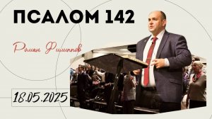 Псалом 142 | Роман Филиппов | 18.05.2025