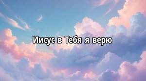 Иисус в Тебя я верю