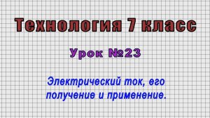 Технология 7 класс (Урок№23 - Электрический ток, его получение и применение.)