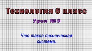 Технология 6 класс (Урок№9 - Что такое техническая система.)