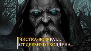 ЧИСТКА-ВОЗВРАТ…ОТ ДРЕВНЕГО КОЛДУНА…ДЛЯ ВСЕХ