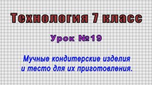 Технология 7 класс (Урок№19 - Мучные кондитерские изделия и тесто для их приготовления.)