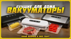 Лучшие вакууматоры для дома в 2025 году | Какой вакуумный упаковщик купить?