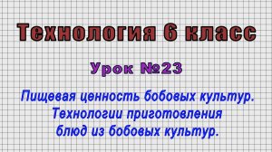 Технология 6 класс (Урок№23 - Пищевая ценность бобовых культур. Технологии приготовления блюд)