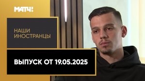 «Наши иностранцы». Выпуск от 19.05.2025