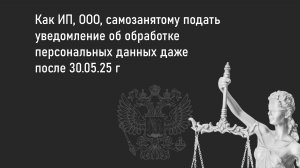 Как ИП, ООО, самозанятому подать уведомление об обработке персональных данных даже после 30.05.25 г
