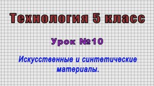 Технология 5 класс (Урок№10 - Искусственные и синтетические материалы.)