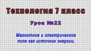 Технология 7 класс (Урок№22 - Магнитное и электрическое поле как источник энергии.)