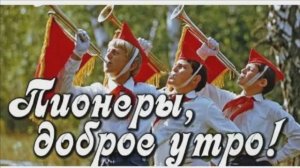 ПИОНЕРЫ! ДОБРОЕ УТРО!
