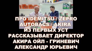 ПРО IDEMITSU, ZEPRO, AUTOBACS И AKIRA ИЗ ПЕРВЫХ УСТ. РАССКАЗЫВАЕТ ДИРЕКТОР АКИРА ОЙЛ.