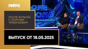«После футбола с Георгием Черданцевым». Выпуск от 18.05.2025