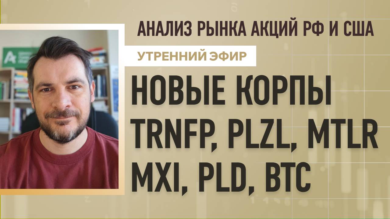 Анализ рынка акций РФ и США/ НОВЫЕ КОРПЫ/ TRNFP, PLZL, MTLR/ MXI, PLD, BTC