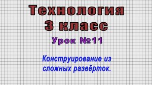 Технология 3 класс (Урок№11 - Конструирование из сложных развёрток.)