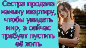 Сестра продала мамину квартиру, чтобы увидеть мир, а сейчас требует пустить ее жить.Истории из жизни