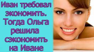 Иван требовал экономить. Тогда Ольга решила сэкономить на Иване. истории из жизни