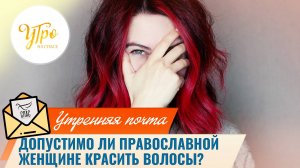 Допустимо ли православной женщине красить волосы? / Утренняя почта