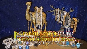 КАРАВАН…ЗАГОВОР ДЛЯ ПРИУМНОЖЕНИЯ ДОБРА…ДЛЯ ВСЕХ