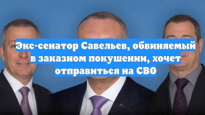 Экс-сенатор Савельев, обвиняемый в заказном покушении, хочет отправиться на СВО