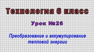 Технология 6 класс (Урок№26 - Преобразование и аккумулирование тепловой энергии.)