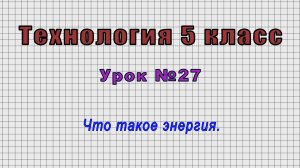 Технология 5 класс (Урок№27 - Что такое энергия.)