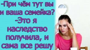 - При чëм тут вы и ваша семейка_ - Это я наследство получила, и сама все решу. истории из жизни