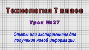 Технология 7 класс (Урок№27 - Опыты или эксперименты для получения новой информации.)