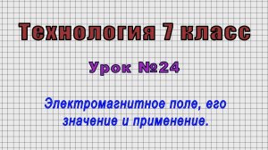 Технология 7 класс (Урок№24 - Электромагнитное поле, его значение и применение.)