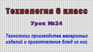 Технология 6 класс (Урок№24 - Технологии производства макаронных изделий и приготовление блюд.)