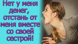Нет у меня денег, отстань от меня вместе со своей сестрой! Истории из жизни