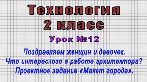 Технология 2 класс (Урок№12 - Поздравляем женщин и девочек. Что интересного в работе архитектора?)