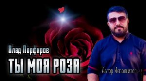 Влад Порфиров "ТЫ МОЯ РОЗА"