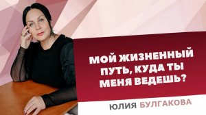 «Мой жизненный путь, куда ты меня ведешь?» | О жизни с Юлией Булгаковой.
