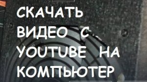 Как скачать видео с YOUTUBE на компьютер?
