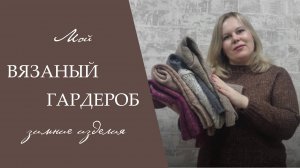 МОЙ ВЯЗАНЫЙ ГАРДЕРОБ ll зимние изделия, отзывы о пряже, проверка временем
