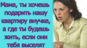 Мама, ты хочешь подарить нашу квартиру внучке, а где ты будешь жить, если они тебя выселят