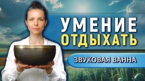 Забытое умение отдыхать • Звуковая ванна от тревоги и стресса для восстановления нервной системы